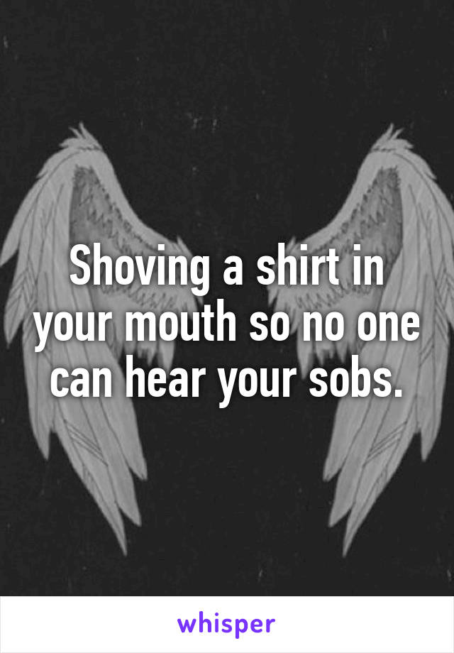 Shoving a shirt in your mouth so no one can hear your sobs.