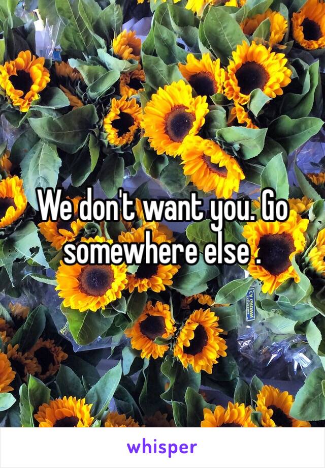 We don't want you. Go somewhere else .