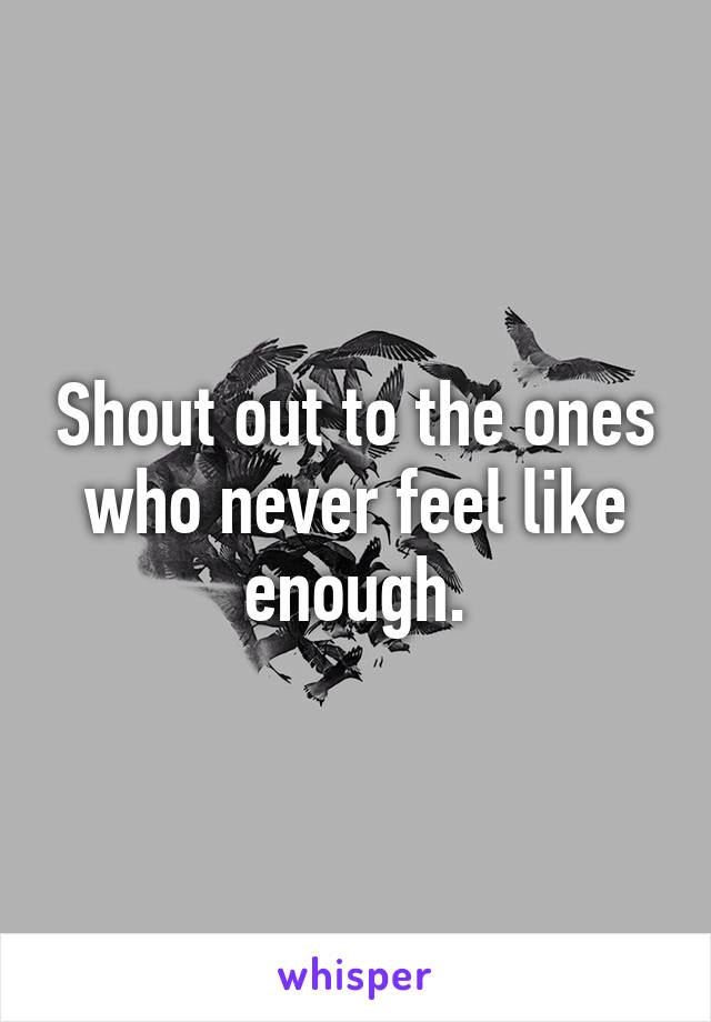 Shout out to the ones who never feel like enough.