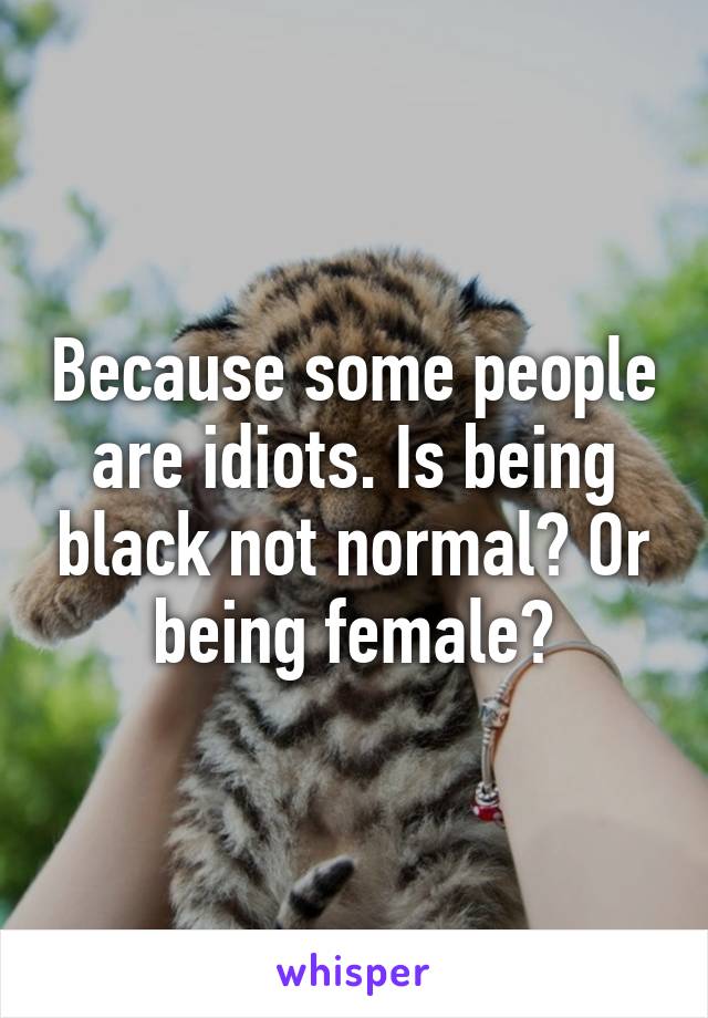 Because some people are idiots. Is being black not normal? Or being female?