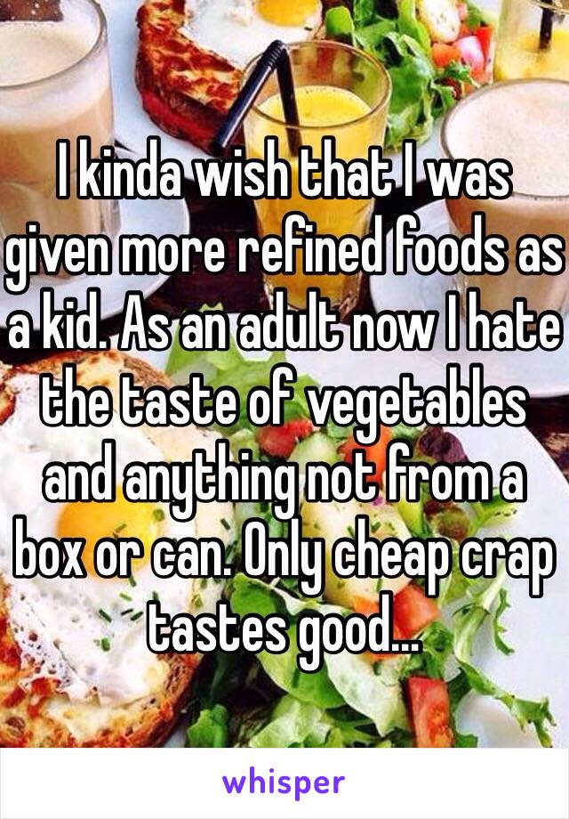 I kinda wish that I was given more refined foods as a kid. As an adult now I hate the taste of vegetables and anything not from a box or can. Only cheap crap tastes good...