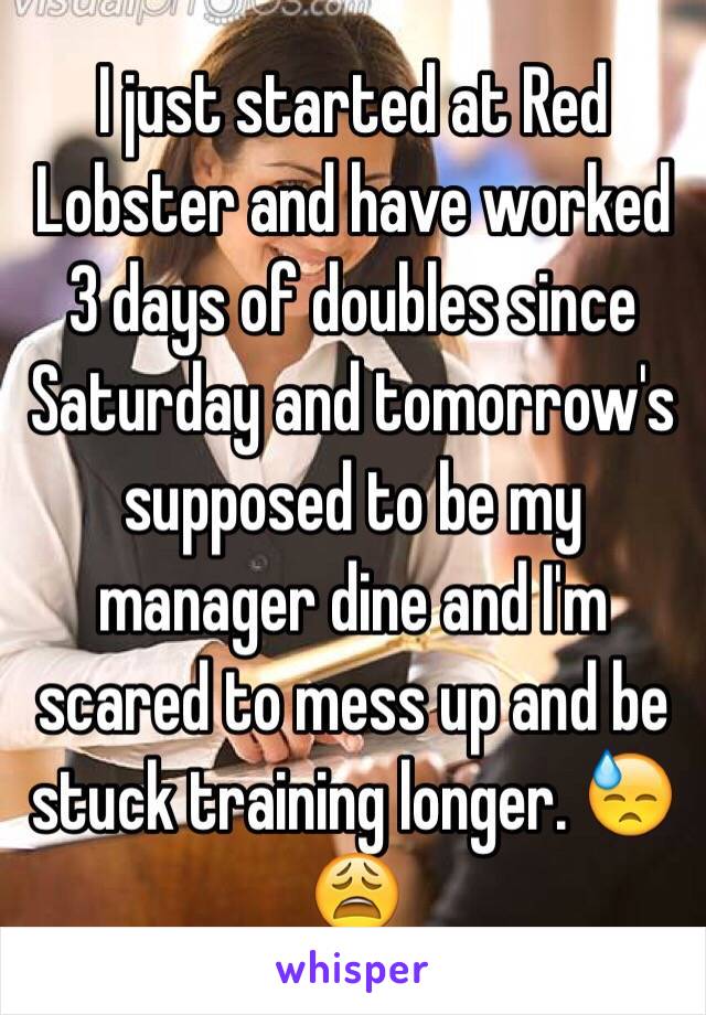 I just started at Red Lobster and have worked 3 days of doubles since Saturday and tomorrow's supposed to be my manager dine and I'm scared to mess up and be stuck training longer. 😓😩