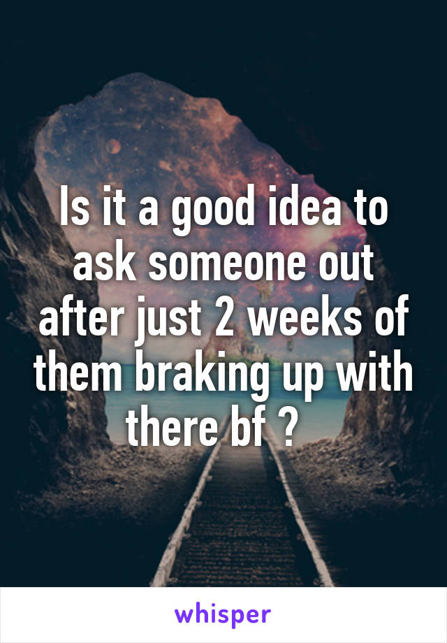 Is it a good idea to ask someone out after just 2 weeks of them braking up with there bf ?  