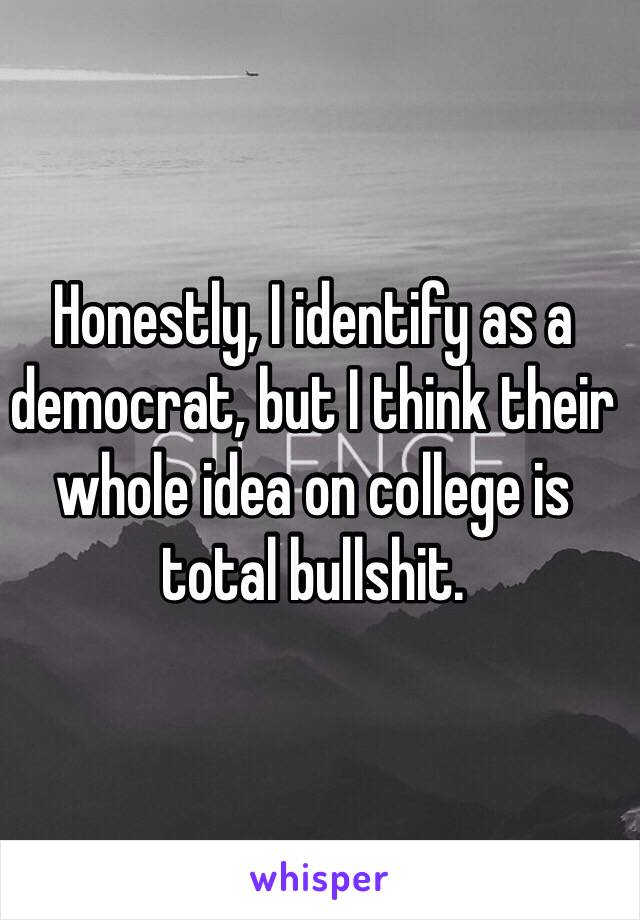 Honestly, I identify as a democrat, but I think their whole idea on college is total bullshit.