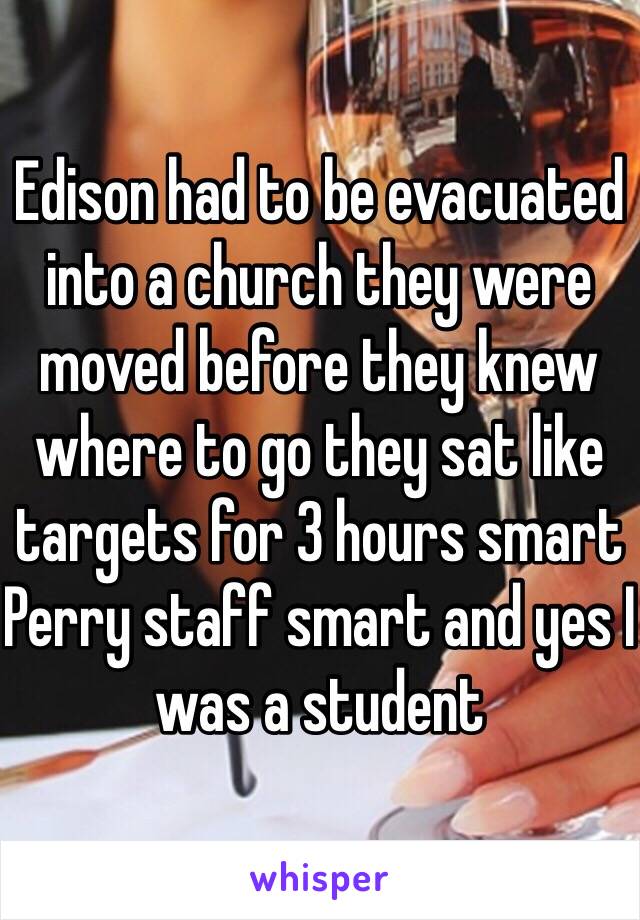 Edison had to be evacuated into a church they were moved before they knew where to go they sat like targets for 3 hours smart  Perry staff smart and yes I was a student 