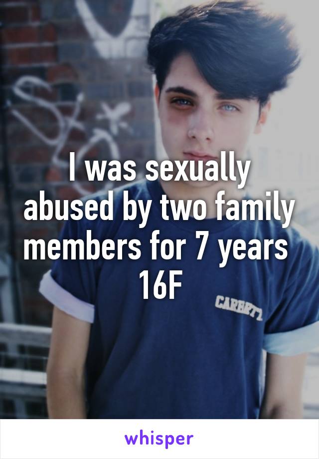 I was sexually abused by two family members for 7 years 
16F