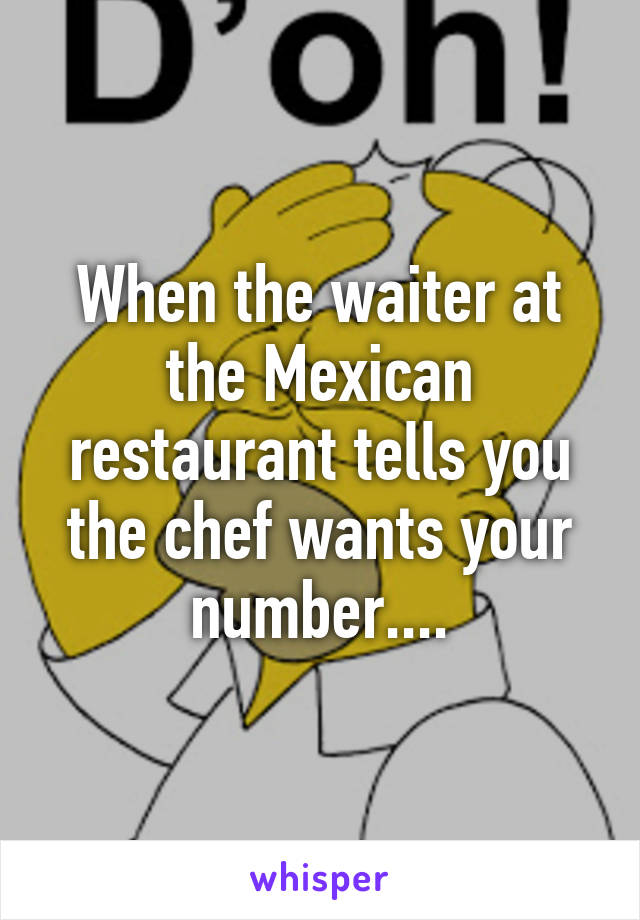 When the waiter at the Mexican restaurant tells you the chef wants your number....