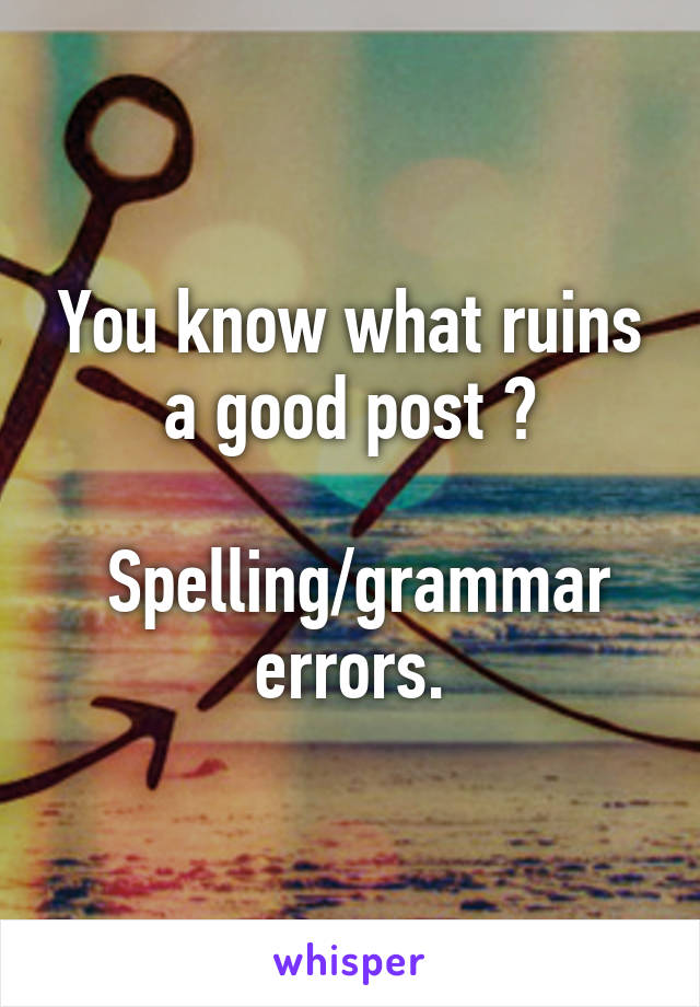 You know what ruins a good post ?

 Spelling/grammar errors.