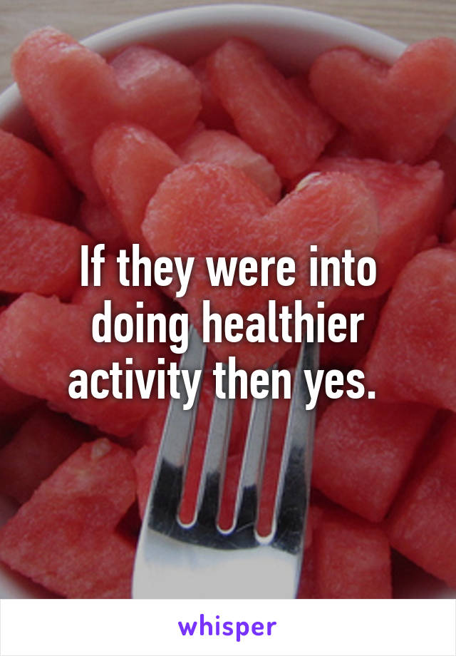 If they were into doing healthier activity then yes. 