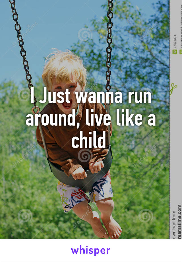 I Just wanna run around, live like a child 
