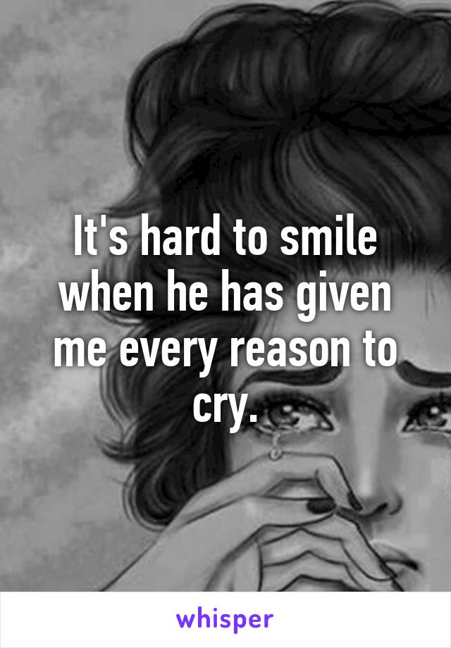 It's hard to smile when he has given me every reason to cry.