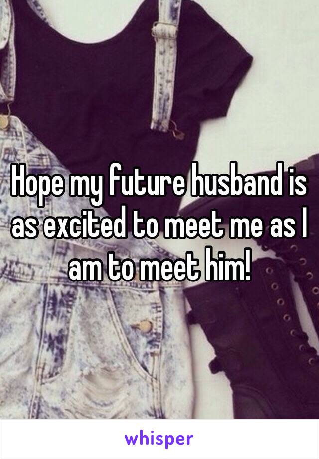 Hope my future husband is as excited to meet me as I am to meet him!