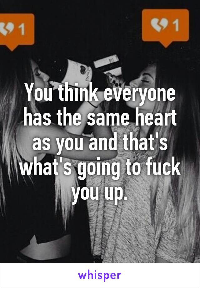 You think everyone has the same heart as you and that's what's going to fuck you up.