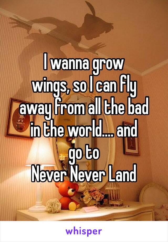 I wanna grow
wings, so I can fly
away from all the bad
in the world.... and
go to 
Never Never Land