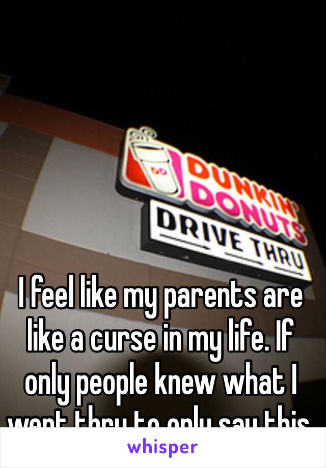 I feel like my parents are like a curse in my life. If only people knew what I went thru to only say this.