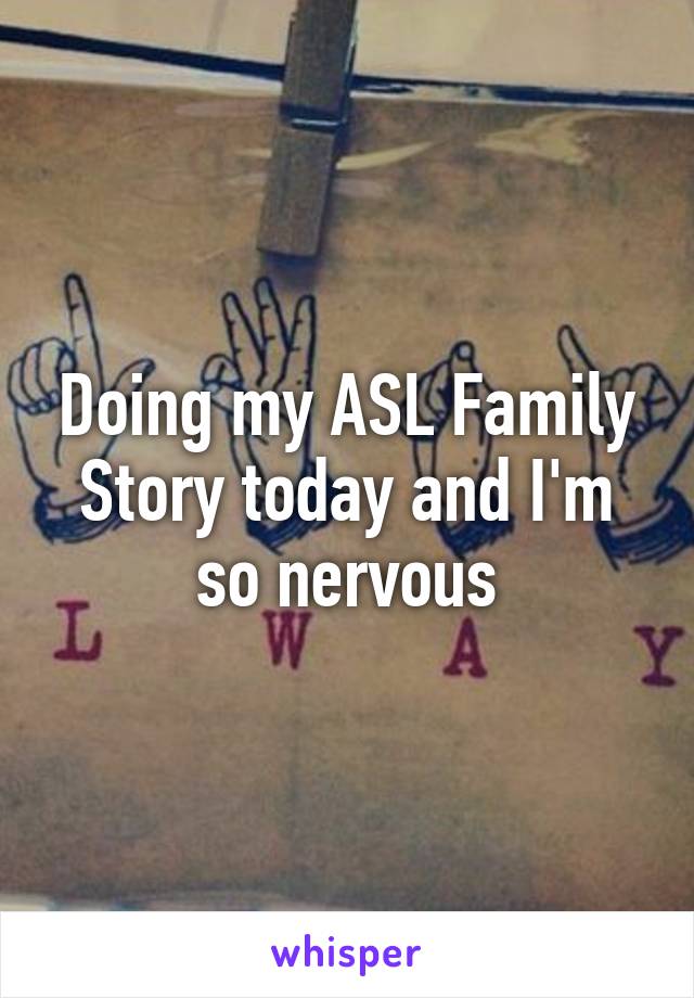 Doing my ASL Family Story today and I'm so nervous