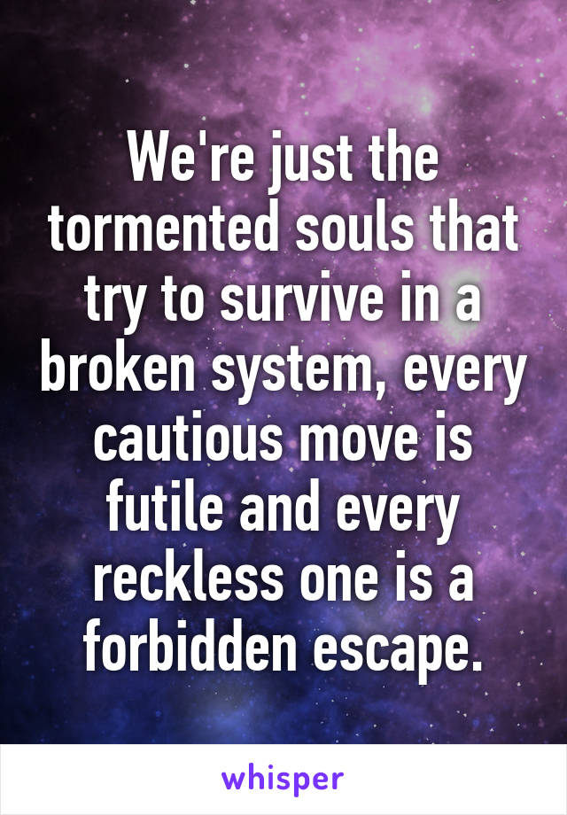 We're just the tormented souls that try to survive in a broken system, every cautious move is futile and every reckless one is a forbidden escape.