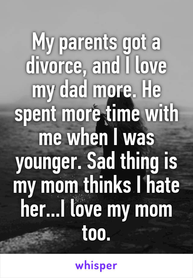 My parents got a divorce, and I love my dad more. He spent more time with me when I was younger. Sad thing is my mom thinks I hate her...I love my mom too.