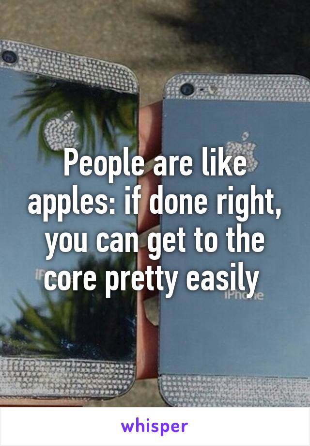 People are like apples: if done right, you can get to the core pretty easily 