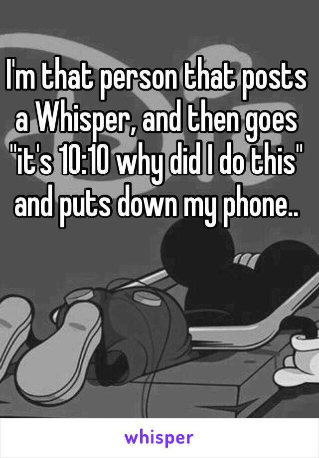 I'm that person that posts a Whisper, and then goes "it's 10:10 why did I do this" and puts down my phone..