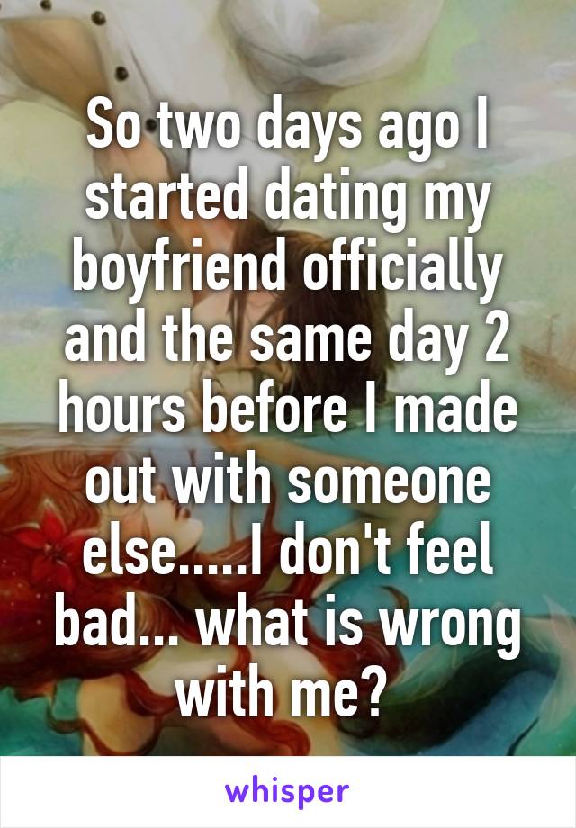 So two days ago I started dating my boyfriend officially and the same day 2 hours before I made out with someone else.....I don't feel bad... what is wrong with me? 