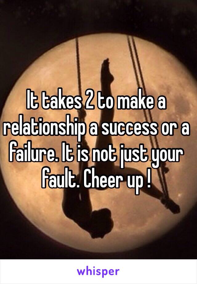 It takes 2 to make a relationship a success or a failure. It is not just your fault. Cheer up ! 