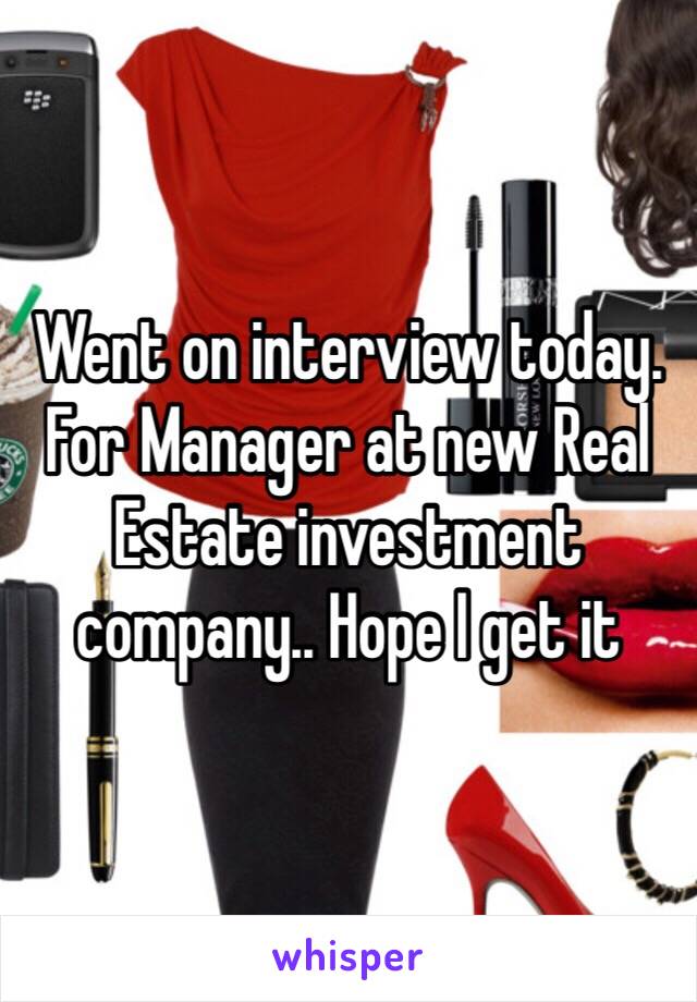 Went on interview today. For Manager at new Real Estate investment company.. Hope I get it 