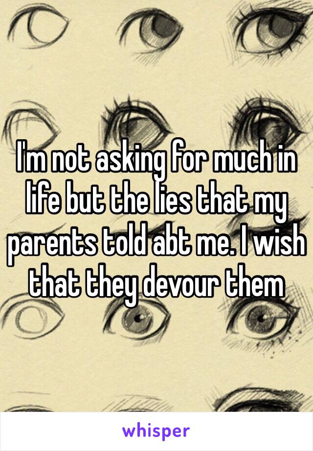 I'm not asking for much in life but the lies that my parents told abt me. I wish that they devour them