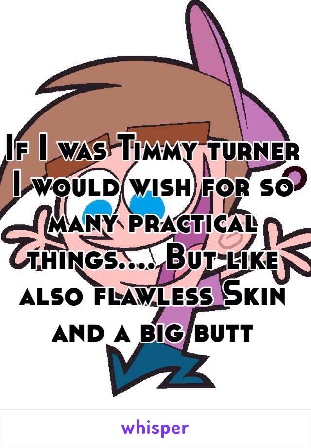 If I was Timmy turner I would wish for so many practical things.... But like also flawless Skin and a big butt