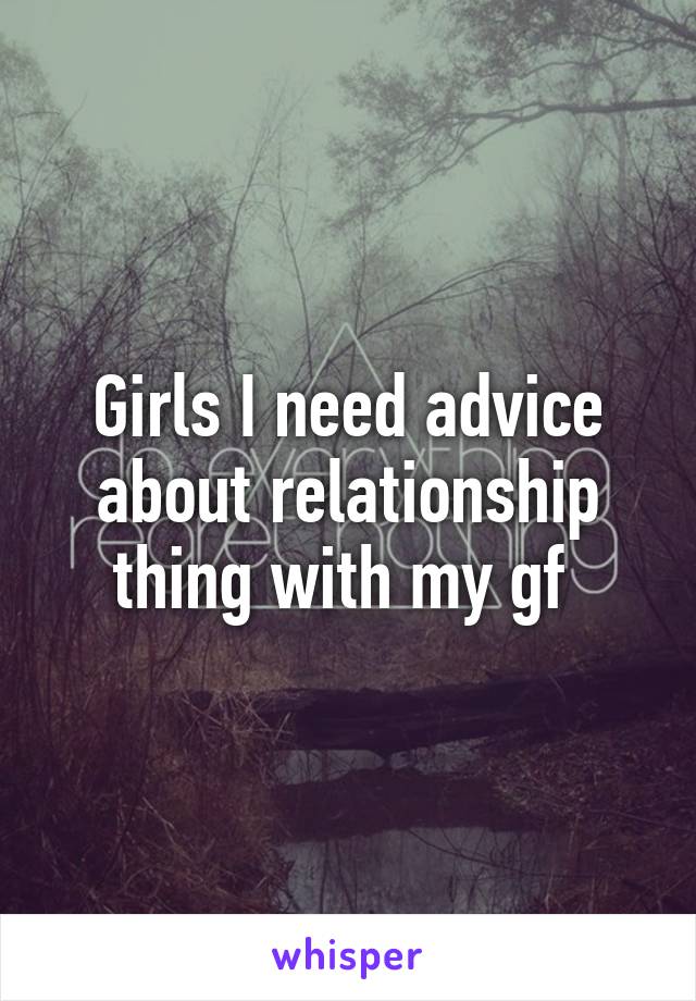 Girls I need advice about relationship thing with my gf 