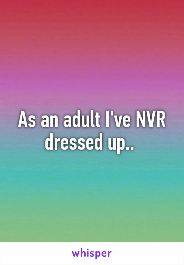 As an adult I've NVR dressed up.. 