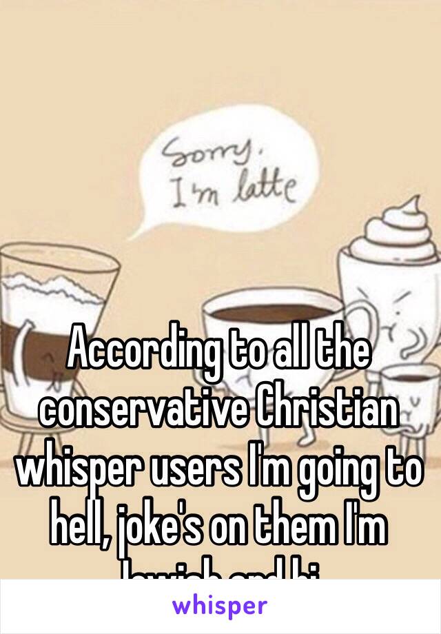 According to all the conservative Christian whisper users I'm going to hell, joke's on them I'm Jewish and bi.