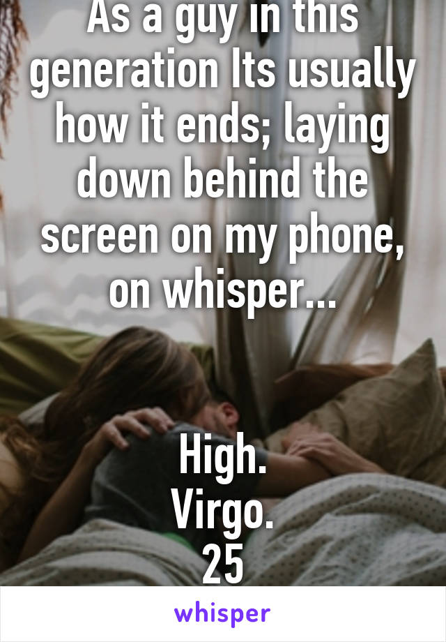 As a guy in this generation Its usually how it ends; laying down behind the screen on my phone, on whisper...


High.
Virgo.
25
