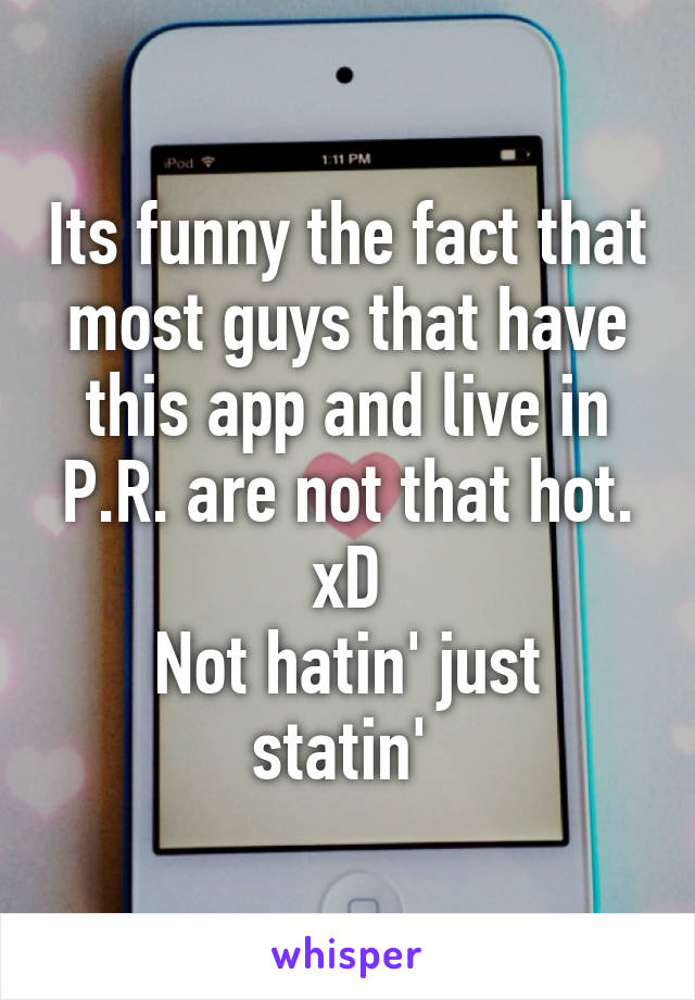 Its funny the fact that most guys that have this app and live in P.R. are not that hot. xD
Not hatin' just statin' 