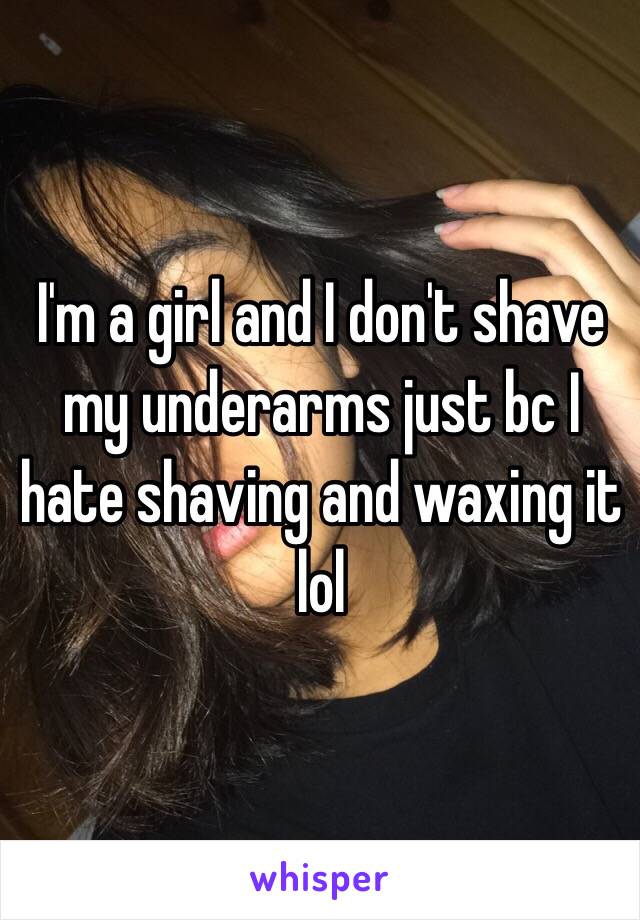 I'm a girl and I don't shave my underarms just bc I hate shaving and waxing it lol 