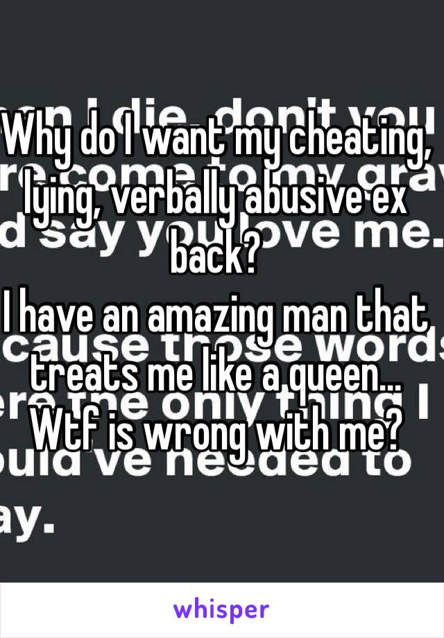 Why do I want my cheating, lying, verbally abusive ex back? 
I have an amazing man that treats me like a queen... Wtf is wrong with me? 