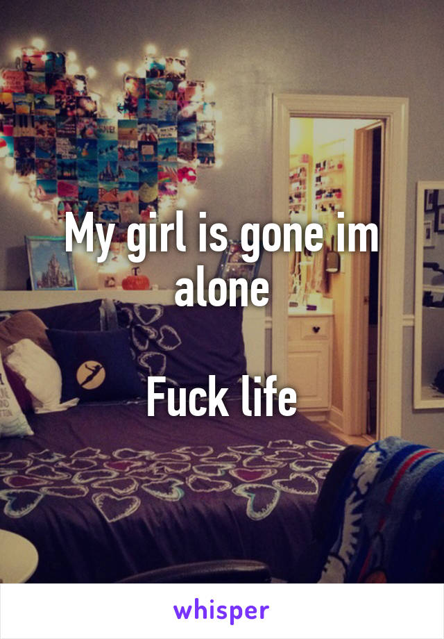 My girl is gone im alone

Fuck life