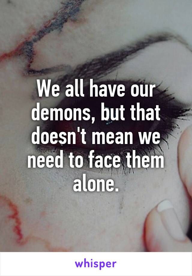 We all have our demons, but that doesn't mean we need to face them alone.