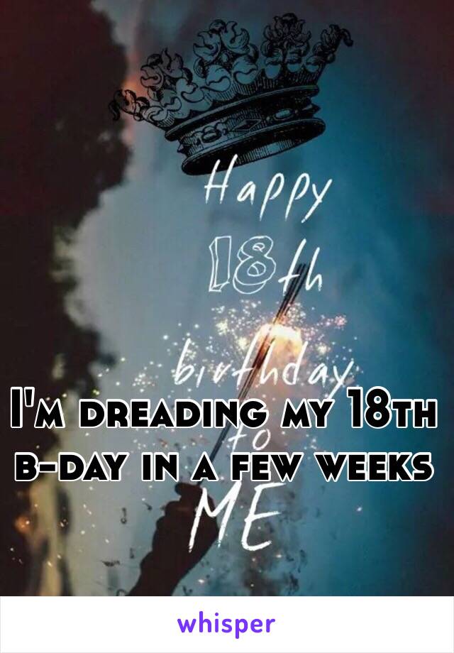 I'm dreading my 18th b-day in a few weeks 