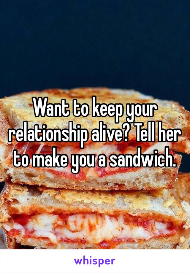 Want to keep your relationship alive? Tell her to make you a sandwich. 