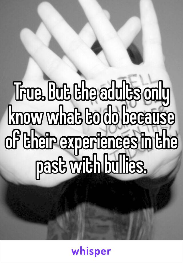 True. But the adults only know what to do because of their experiences in the past with bullies. 