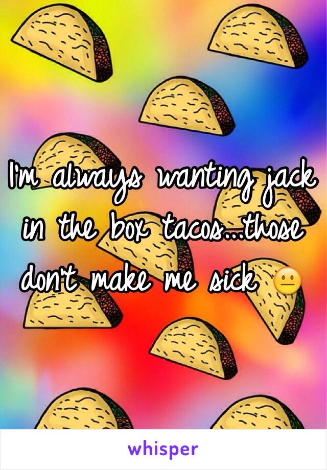 I'm always wanting jack in the box tacos...those don't make me sick 😐