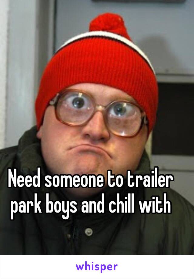 Need someone to trailer park boys and chill with