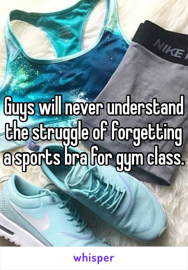 Guys will never understand the struggle of forgetting a sports bra for gym class. 