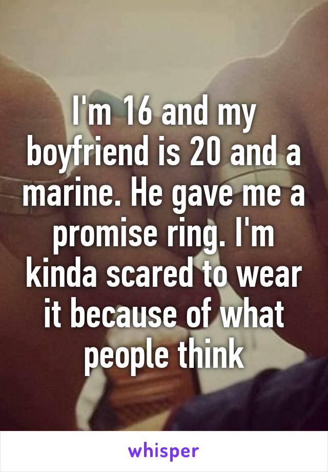 I'm 16 and my boyfriend is 20 and a marine. He gave me a promise ring. I'm kinda scared to wear it because of what people think