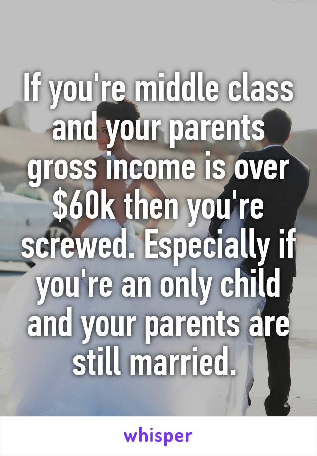 If you're middle class and your parents gross income is over $60k then you're screwed. Especially if you're an only child and your parents are still married. 