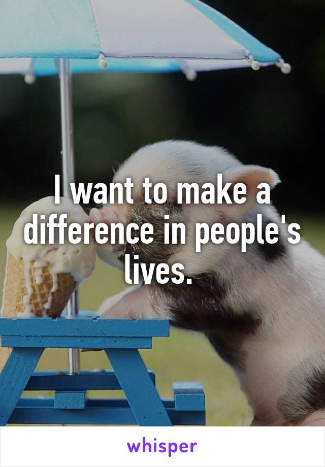 I want to make a difference in people's lives. 