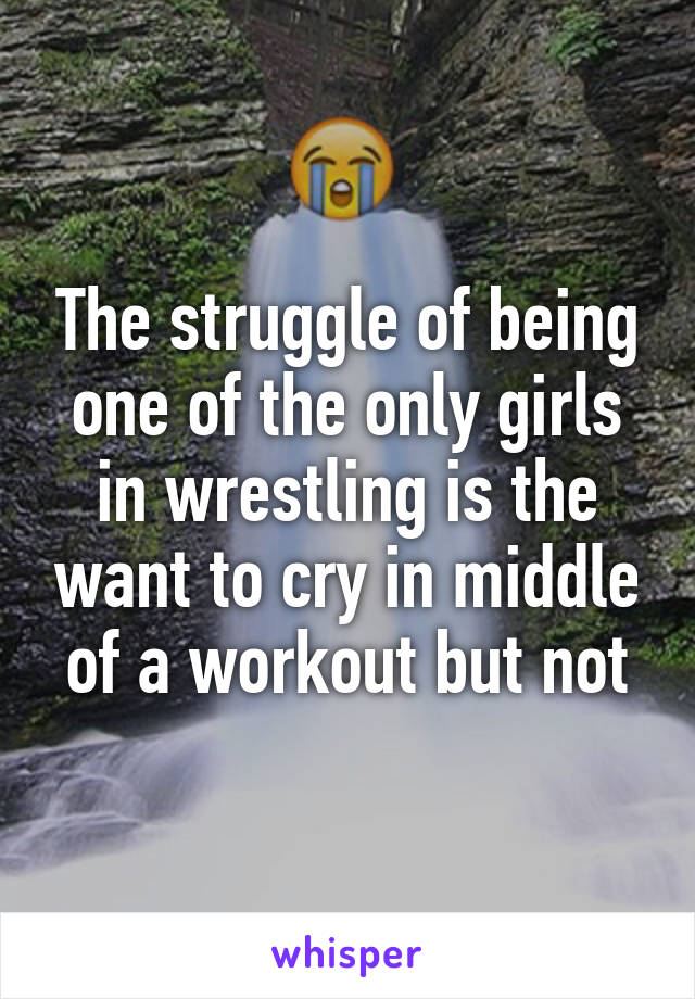 The struggle of being one of the only girls in wrestling is the want to cry in middle of a workout but not