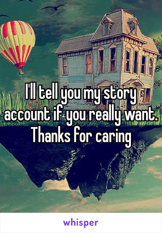 I'll tell you my story account if you really want. Thanks for caring