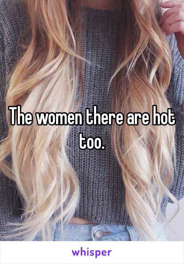 The women there are hot too. 